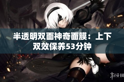 半透明双面神奇面膜：上下双效保养53分钟