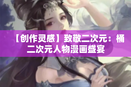 【创作灵感】致敬二次元：桶二次元人物漫画盛宴