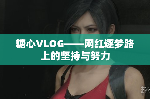 糖心VLOG——网红逐梦路上的坚持与努力