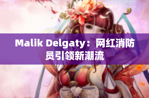Malik Delgaty：网红消防员引领新潮流