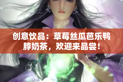 创意饮品：草莓丝瓜芭乐鸭脖奶茶，欢迎来品尝！