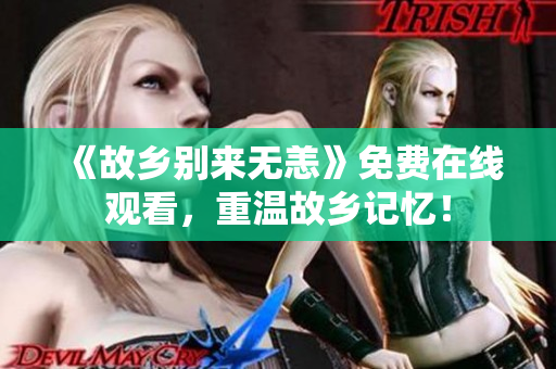 《故乡别来无恙》免费在线观看，重温故乡记忆！