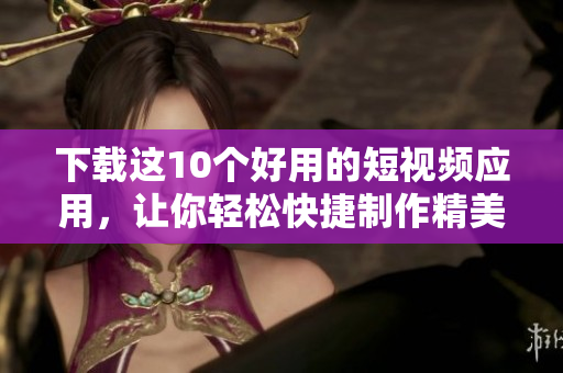 下载这10个好用的短视频应用，让你轻松快捷制作精美视频！