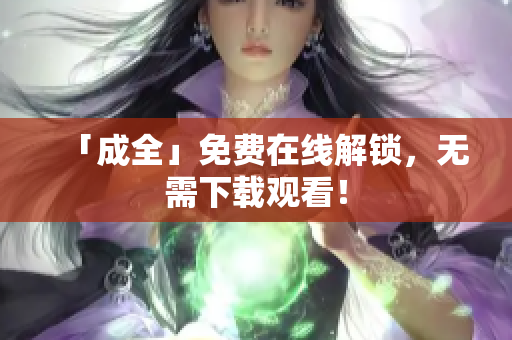 「成全」免费在线解锁，无需下载观看！