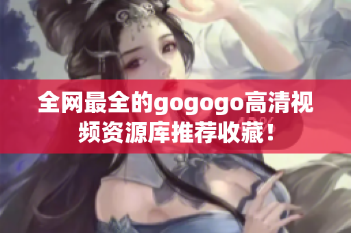 全网最全的gogogo高清视频资源库推荐收藏！