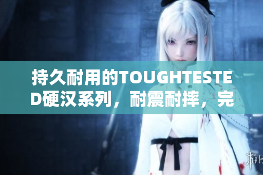 持久耐用的TOUGHTESTED硬汉系列，耐震耐摔，完美抵御意外损伤