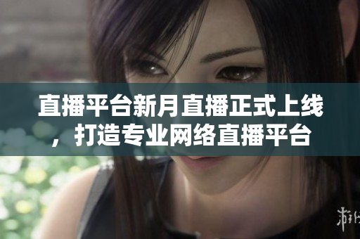 直播平台新月直播正式上线，打造专业网络直播平台