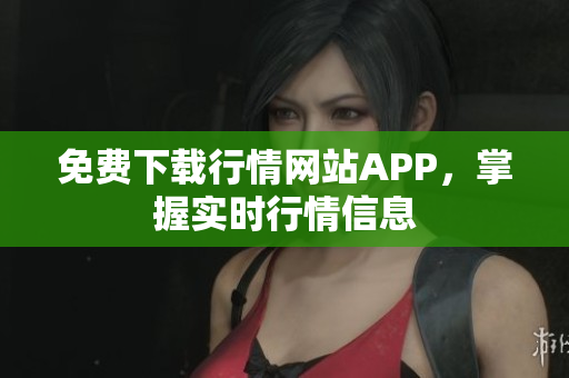 免费下载行情网站APP，掌握实时行情信息