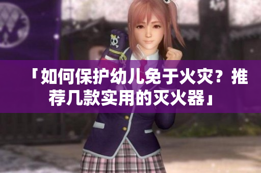 「如何保护幼儿免于火灾？推荐几款实用的灭火器」