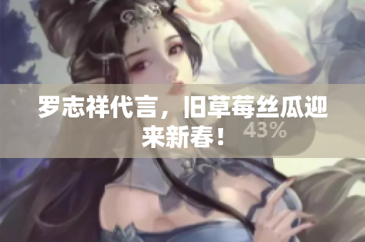 罗志祥代言，旧草莓丝瓜迎来新春！