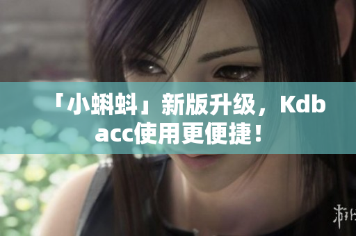 「小蝌蚪」新版升级，Kdbacc使用更便捷！