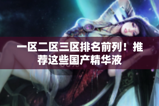 一区二区三区排名前列！推荐这些国产精华液