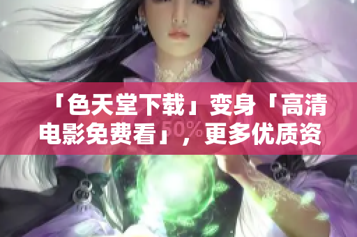 「色天堂下载」变身「高清电影免费看」，更多优质资源更新！