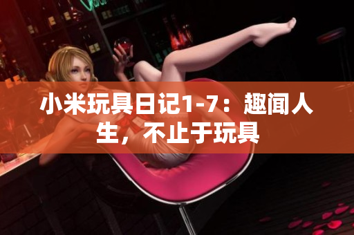 小米玩具日记1-7：趣闻人生，不止于玩具