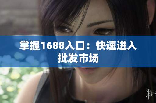 掌握1688入口：快速进入批发市场