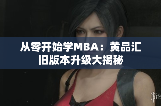 从零开始学MBA：黄品汇旧版本升级大揭秘
