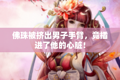 佛珠被挤出男子手臂，竟插进了他的心脏！