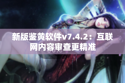 新版鉴黄软件v7.4.2：互联网内容审查更精准