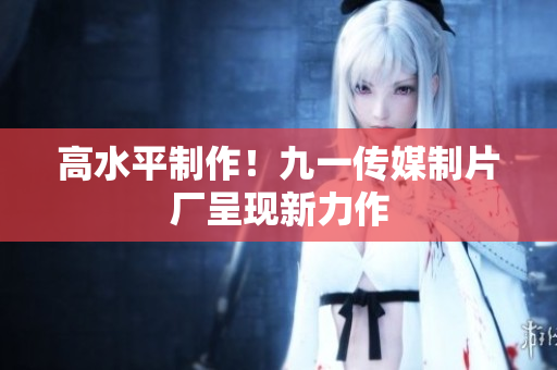 高水平制作！九一传媒制片厂呈现新力作