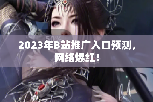 2023年B站推广入口预测，网络爆红！