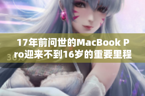 17年前问世的MacBook Pro迎来不到16岁的重要里程碑
