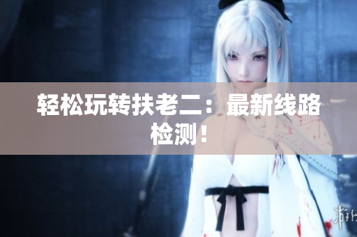轻松玩转扶老二：最新线路检测！