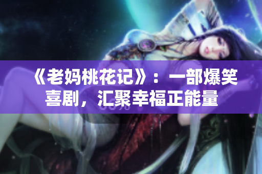 《老妈桃花记》：一部爆笑喜剧，汇聚幸福正能量