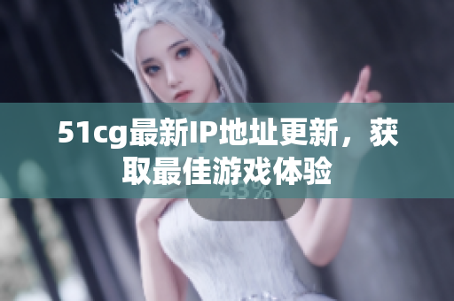51cg最新IP地址更新，获取最佳游戏体验