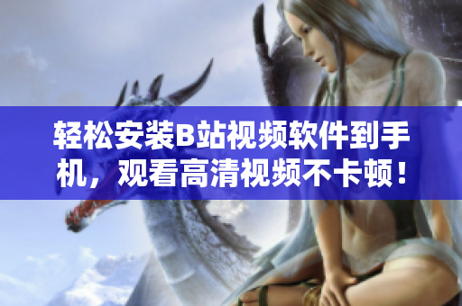 轻松安装B站视频软件到手机，观看高清视频不卡顿！