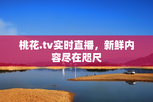 桃花.tv实时直播，新鲜内容尽在咫尺