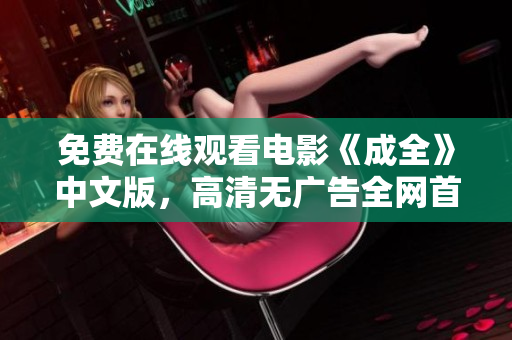免费在线观看电影《成全》中文版，高清无广告全网首发
