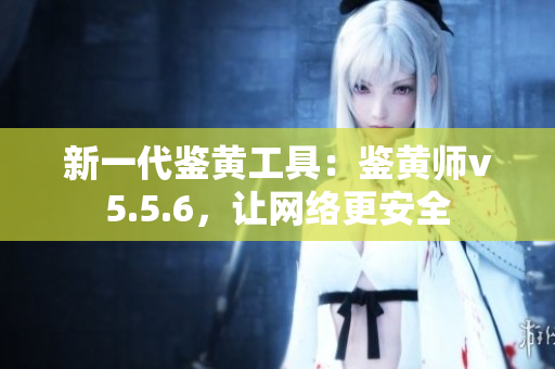 新一代鉴黄工具：鉴黄师v5.5.6，让网络更安全