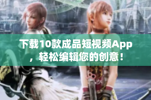 下载10款成品短视频App，轻松编辑您的创意！