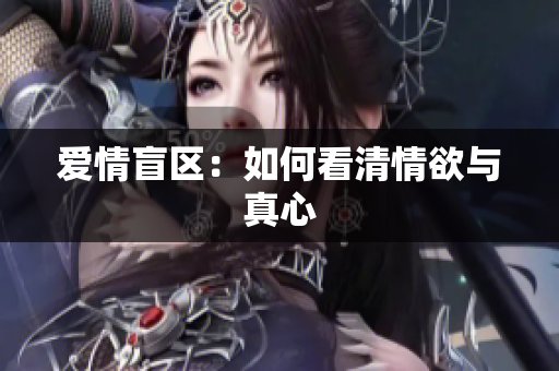爱情盲区：如何看清情欲与真心