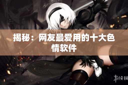 揭秘：网友最爱用的十大色情软件