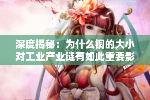 深度揭秘：为什么铜的大小对工业产业链有如此重要影响？