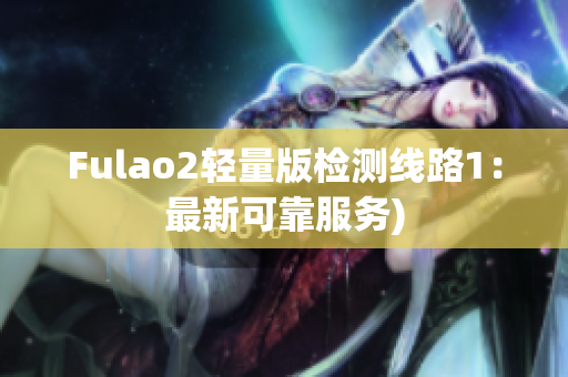Fulao2轻量版检测线路1：最新可靠服务)