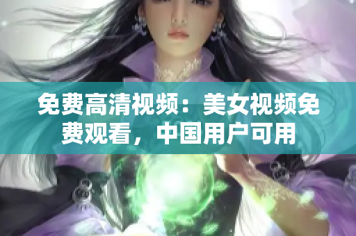 免费高清视频：美女视频免费观看，中国用户可用