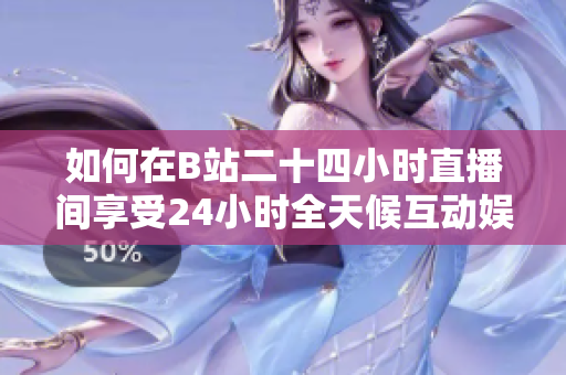 如何在B站二十四小时直播间享受24小时全天候互动娱乐？