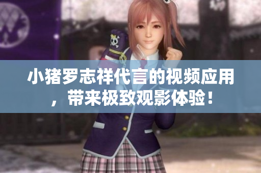 小猪罗志祥代言的视频应用，带来极致观影体验！
