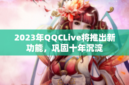 2023年QQCLive将推出新功能，巩固十年沉淀