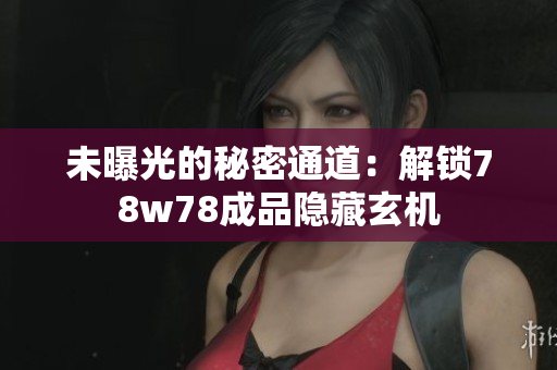 未曝光的秘密通道：解锁78w78成品隐藏玄机