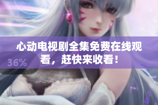 心动电视剧全集免费在线观看，赶快来收看！