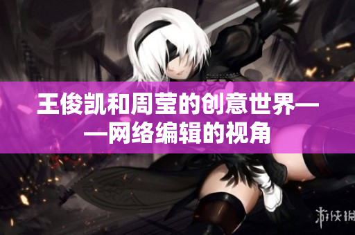 王俊凯和周莹的创意世界——网络编辑的视角