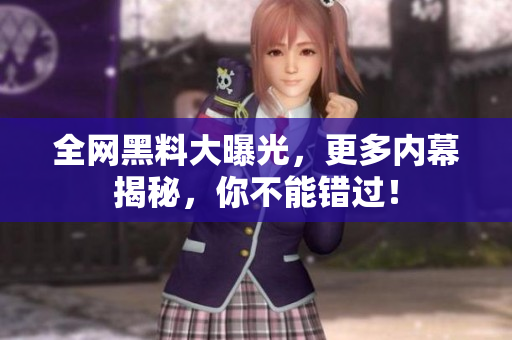 全网黑料大曝光，更多内幕揭秘，你不能错过！