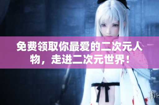 免费领取你最爱的二次元人物，走进二次元世界！