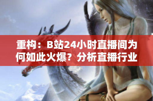 重构：B站24小时直播间为何如此火爆？分析直播行业走向。