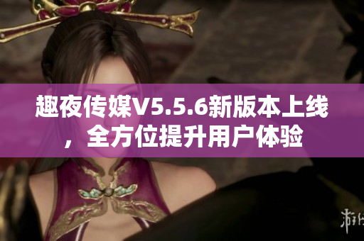 趣夜传媒V5.5.6新版本上线，全方位提升用户体验