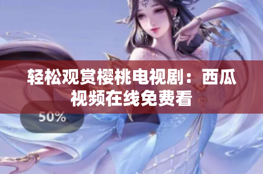 轻松观赏樱桃电视剧：西瓜视频在线免费看
