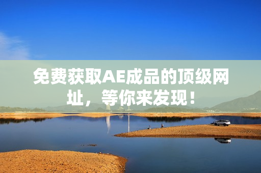 免费获取AE成品的顶级网址，等你来发现！
